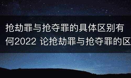 抢劫罪与抢夺罪的具体区别有何2022 论抢劫罪与抢夺罪的区别