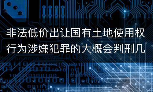 非法低价出让国有土地使用权行为涉嫌犯罪的大概会判刑几年