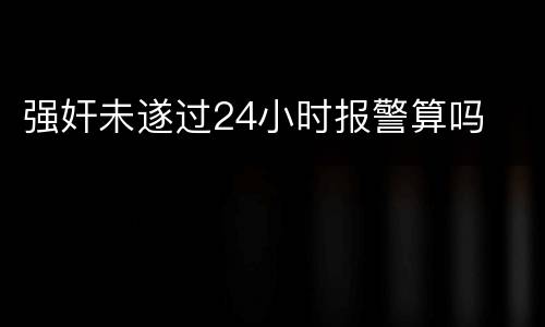 强奸未遂过24小时报警算吗