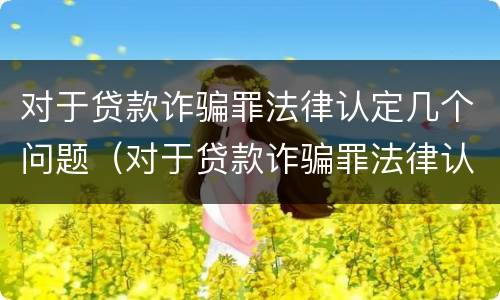 对于贷款诈骗罪法律认定几个问题（对于贷款诈骗罪法律认定几个问题可以解决）