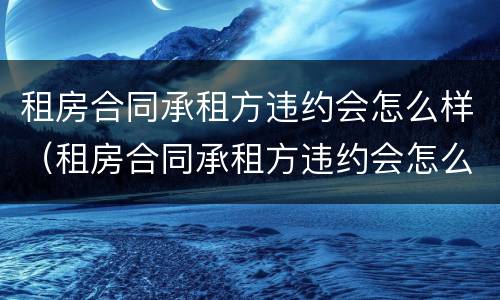 租房合同承租方违约会怎么样（租房合同承租方违约会怎么样呢）