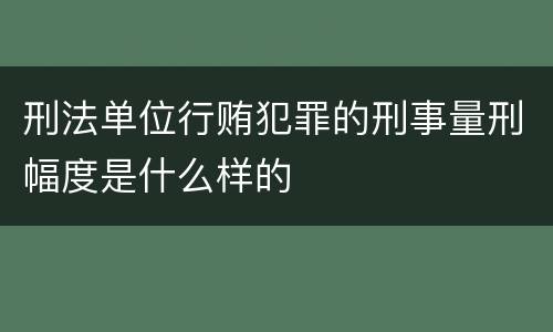 刑法单位行贿犯罪的刑事量刑幅度是什么样的