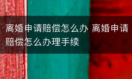 离婚申请赔偿怎么办 离婚申请赔偿怎么办理手续