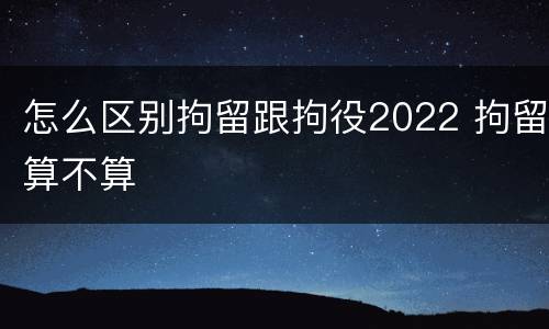 怎么区别拘留跟拘役2022 拘留算不算