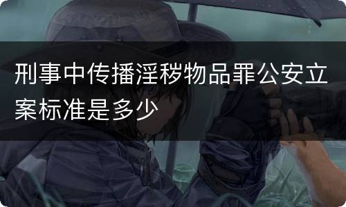 刑事中传播淫秽物品罪公安立案标准是多少
