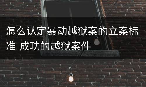怎么认定暴动越狱案的立案标准 成功的越狱案件