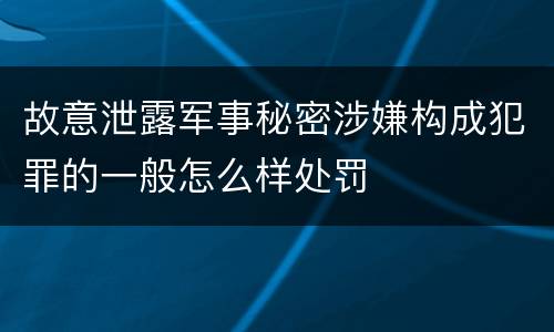 故意泄露军事秘密涉嫌构成犯罪的一般怎么样处罚