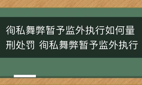 徇私舞弊暂予监外执行如何量刑处罚 徇私舞弊暂予监外执行如何量刑处罚决定书
