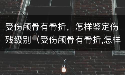 受伤颅骨有骨折，怎样鉴定伤残级别（受伤颅骨有骨折,怎样鉴定伤残级别最高）