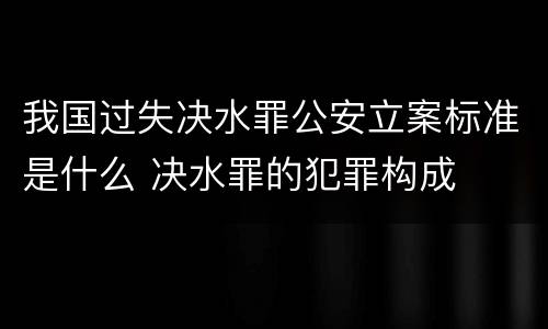 我国过失决水罪公安立案标准是什么 决水罪的犯罪构成