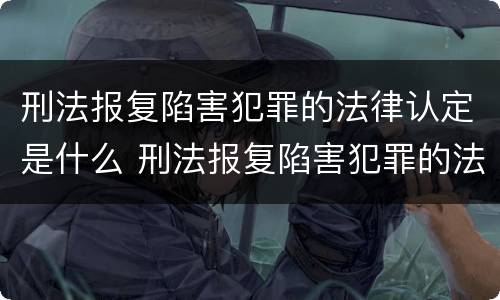 刑法报复陷害犯罪的法律认定是什么 刑法报复陷害犯罪的法律认定是什么意思