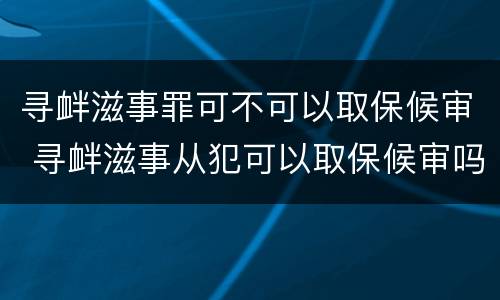 寻衅滋事罪可不可以取保候审 寻衅滋事从犯可以取保候审吗