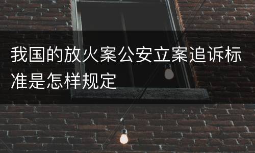 我国的放火案公安立案追诉标准是怎样规定