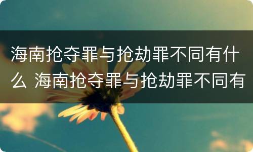 海南抢夺罪与抢劫罪不同有什么 海南抢夺罪与抢劫罪不同有什么影响