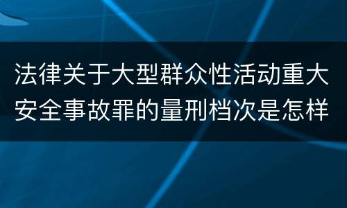 法律关于大型群众性活动重大安全事故罪的量刑档次是怎样的