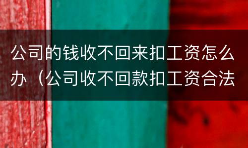公司的钱收不回来扣工资怎么办（公司收不回款扣工资合法吗）