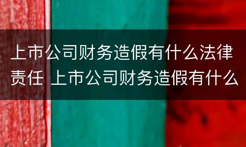 上市公司财务造假有什么法律责任 上市公司财务造假有什么法律责任嘛