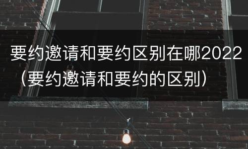 要约邀请和要约区别在哪2022（要约邀请和要约的区别）