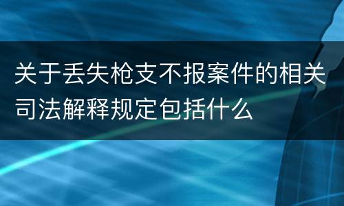 关于丢失枪支不报案件的相关司法解释规定包括什么
