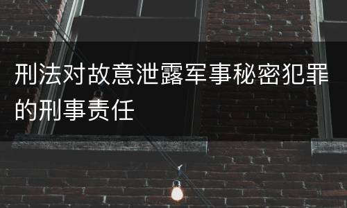 刑法对故意泄露军事秘密犯罪的刑事责任