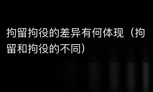 拘留拘役的差异有何体现（拘留和拘役的不同）