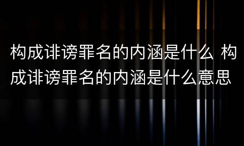 构成诽谤罪名的内涵是什么 构成诽谤罪名的内涵是什么意思