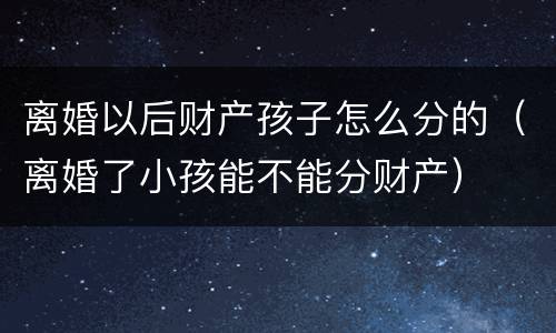 离婚以后财产孩子怎么分的（离婚了小孩能不能分财产）