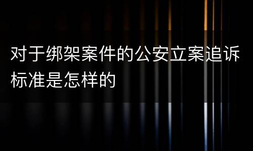 对于绑架案件的公安立案追诉标准是怎样的