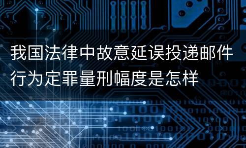 我国法律中故意延误投递邮件行为定罪量刑幅度是怎样