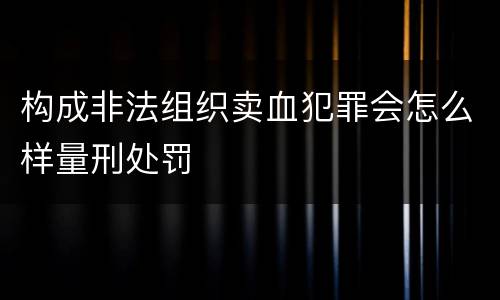 构成非法组织卖血犯罪会怎么样量刑处罚