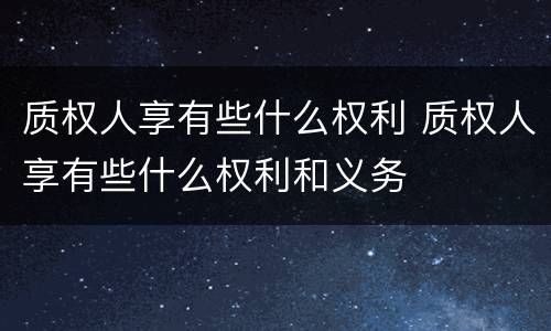 质权人享有些什么权利 质权人享有些什么权利和义务