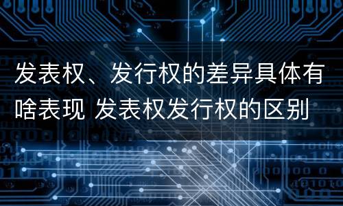 发表权、发行权的差异具体有啥表现 发表权发行权的区别