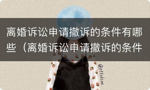 离婚诉讼申请撤诉的条件有哪些（离婚诉讼申请撤诉的条件有哪些法律规定）