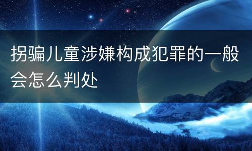 拐骗儿童涉嫌构成犯罪的一般会怎么判处