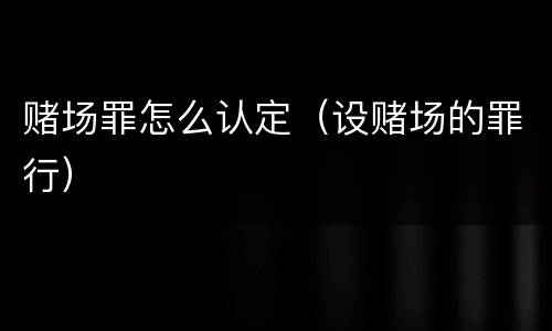赌场罪怎么认定（设赌场的罪行）