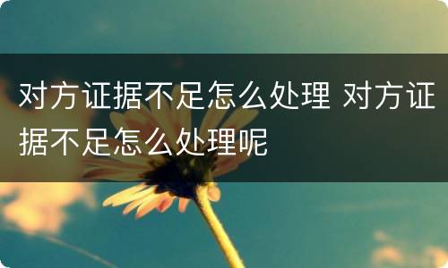 对方证据不足怎么处理 对方证据不足怎么处理呢