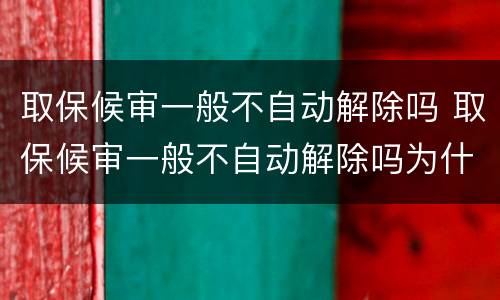 取保候审一般不自动解除吗 取保候审一般不自动解除吗为什么
