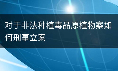 对于非法种植毒品原植物案如何刑事立案