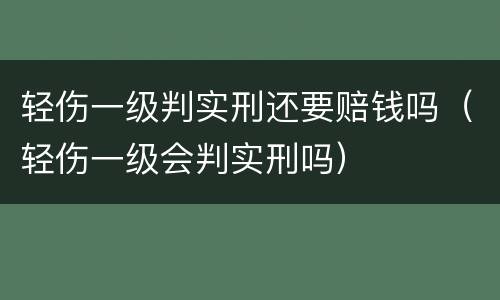 轻伤一级判实刑还要赔钱吗（轻伤一级会判实刑吗）