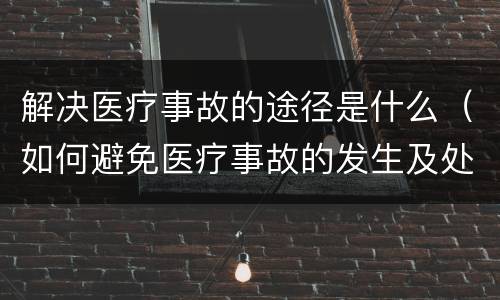 解决医疗事故的途径是什么（如何避免医疗事故的发生及处理途径）