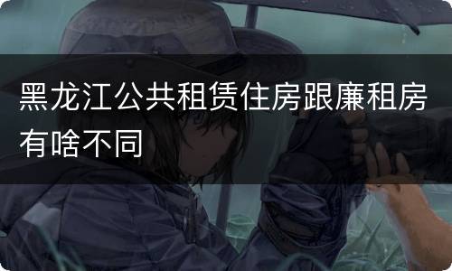 黑龙江公共租赁住房跟廉租房有啥不同