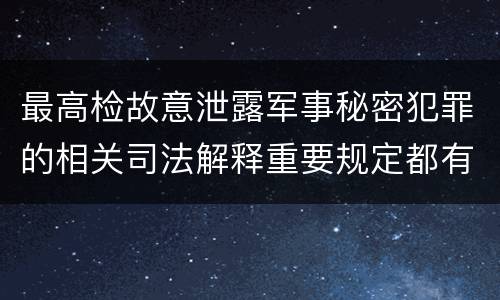 最高检故意泄露军事秘密犯罪的相关司法解释重要规定都有哪些
