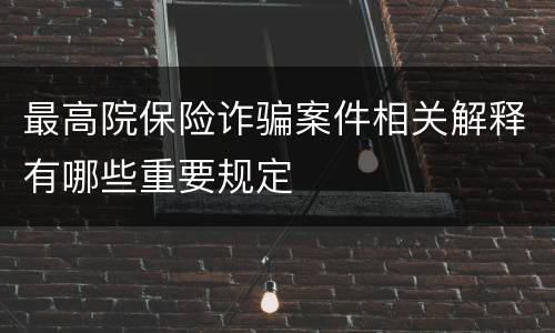 最高院保险诈骗案件相关解释有哪些重要规定