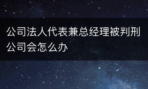 公司法人代表兼总经理被判刑公司会怎么办