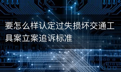 要怎么样认定过失损坏交通工具案立案追诉标准