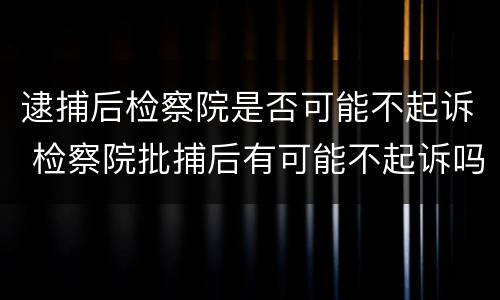 逮捕后检察院是否可能不起诉 检察院批捕后有可能不起诉吗