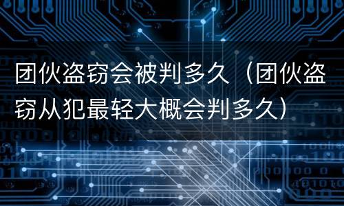 团伙盗窃会被判多久（团伙盗窃从犯最轻大概会判多久）