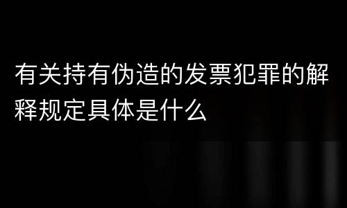 有关持有伪造的发票犯罪的解释规定具体是什么