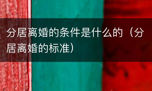 分居离婚的条件是什么的（分居离婚的标准）