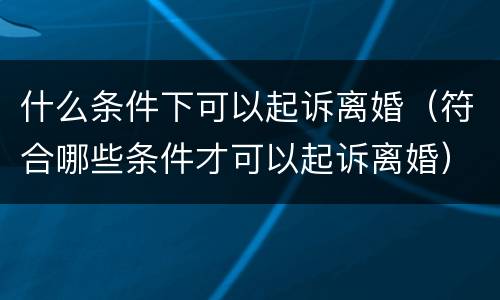 什么条件下可以起诉离婚（符合哪些条件才可以起诉离婚）